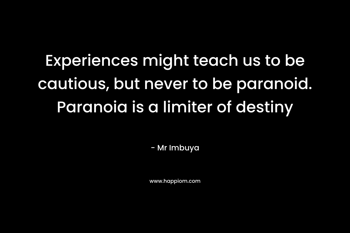 Experiences might teach us to be cautious, but never to be paranoid. Paranoia is a limiter of destiny – Mr Imbuya