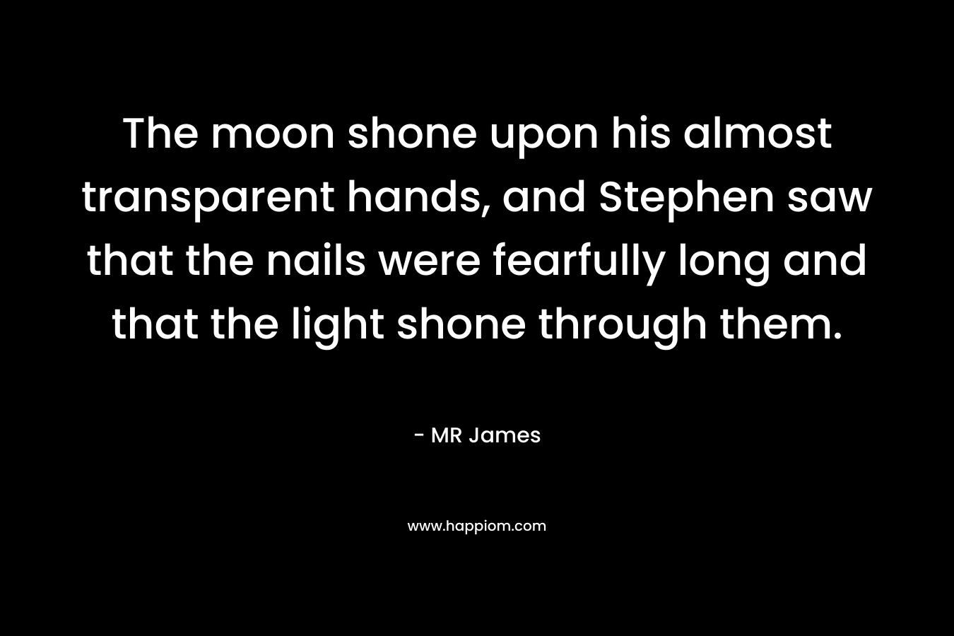 The moon shone upon his almost transparent hands, and Stephen saw that the nails were fearfully long and that the light shone through them. – MR James