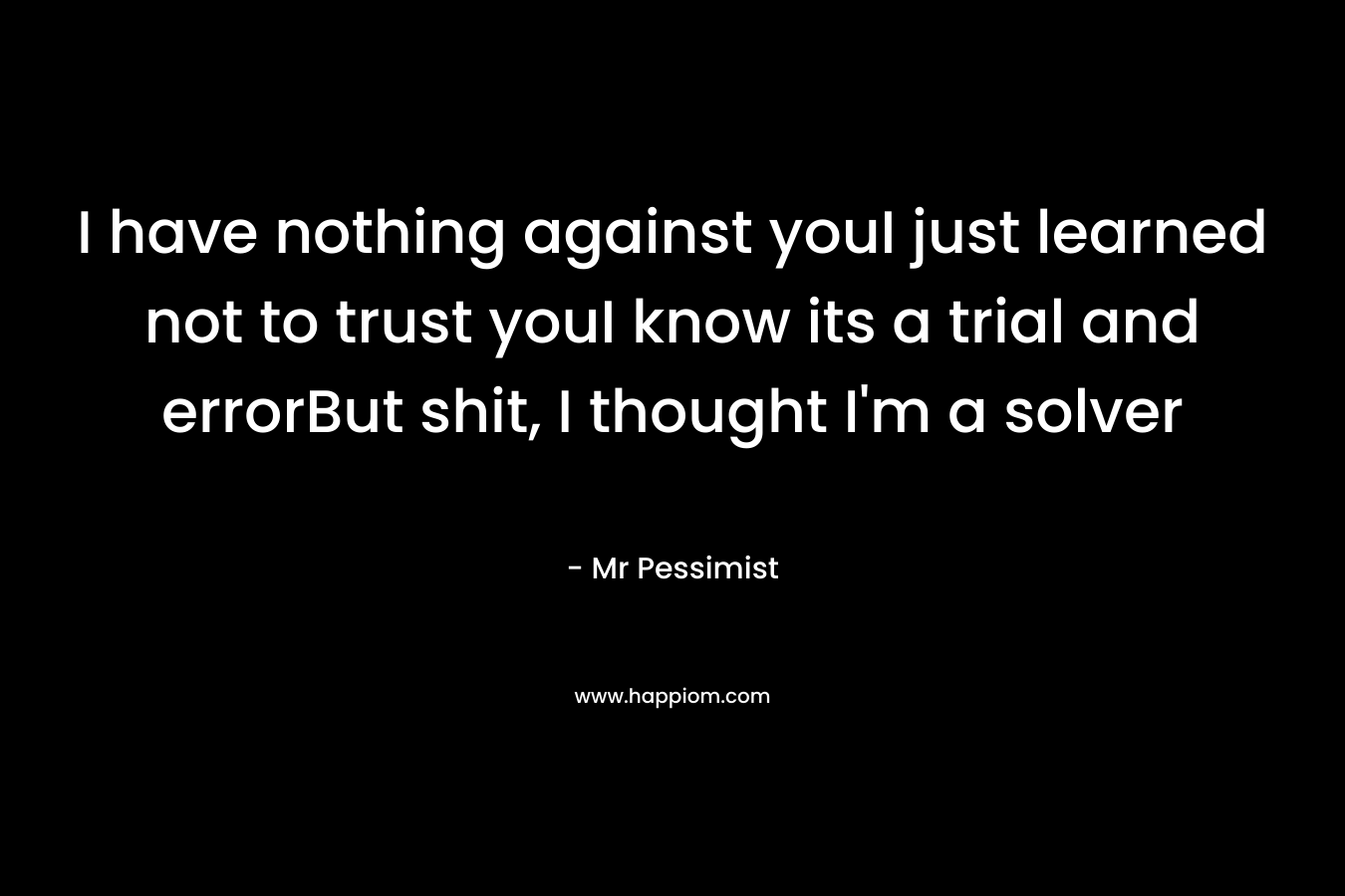 I have nothing against youI just learned not to trust youI know its a trial and errorBut shit, I thought I’m a solver – Mr Pessimist