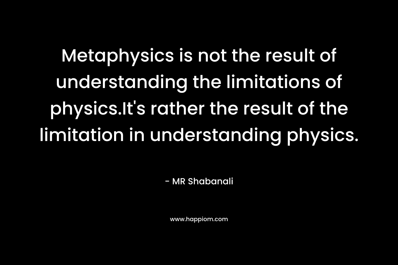 Metaphysics is not the result of understanding the limitations of physics.It's rather the result of the limitation in understanding physics.