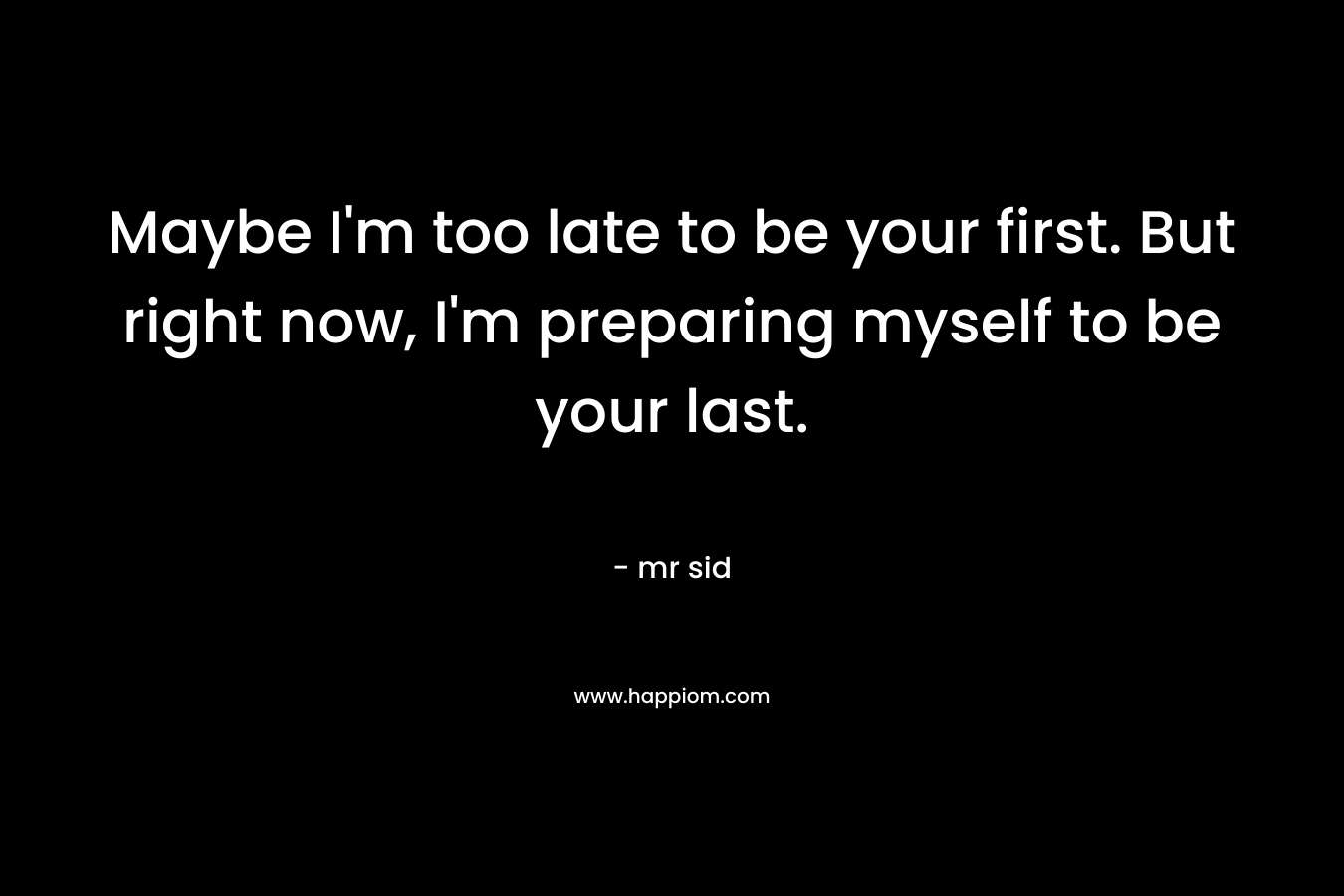 Maybe I’m too late to be your first. But right now, I’m preparing myself to be your last. – mr sid