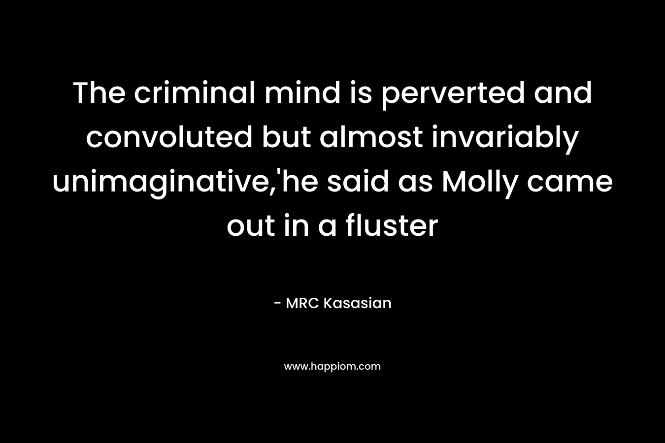 The criminal mind is perverted and convoluted but almost invariably unimaginative,’he said as Molly came out in a fluster – MRC Kasasian