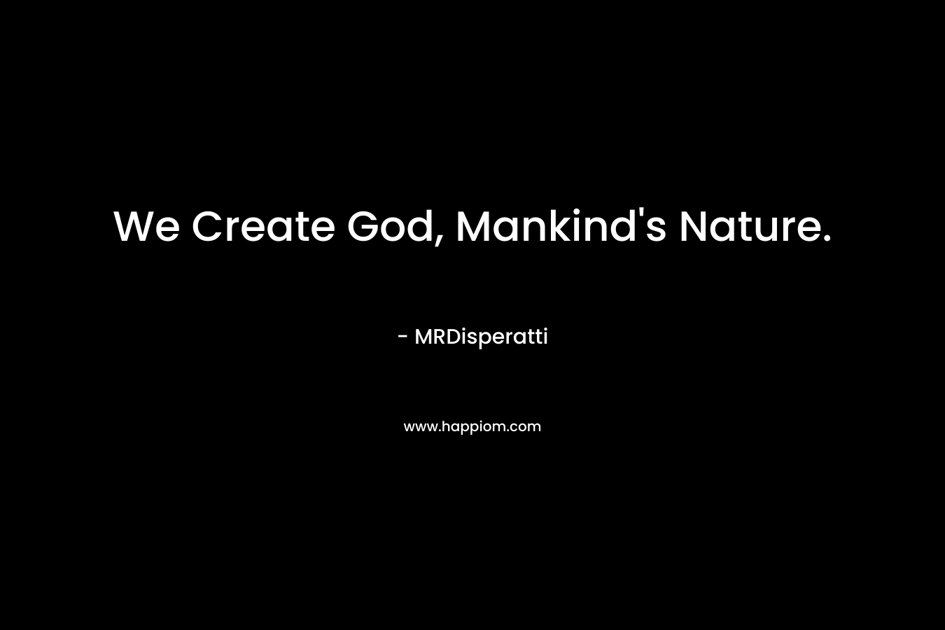 We Create God, Mankind’s Nature. – MRDisperatti
