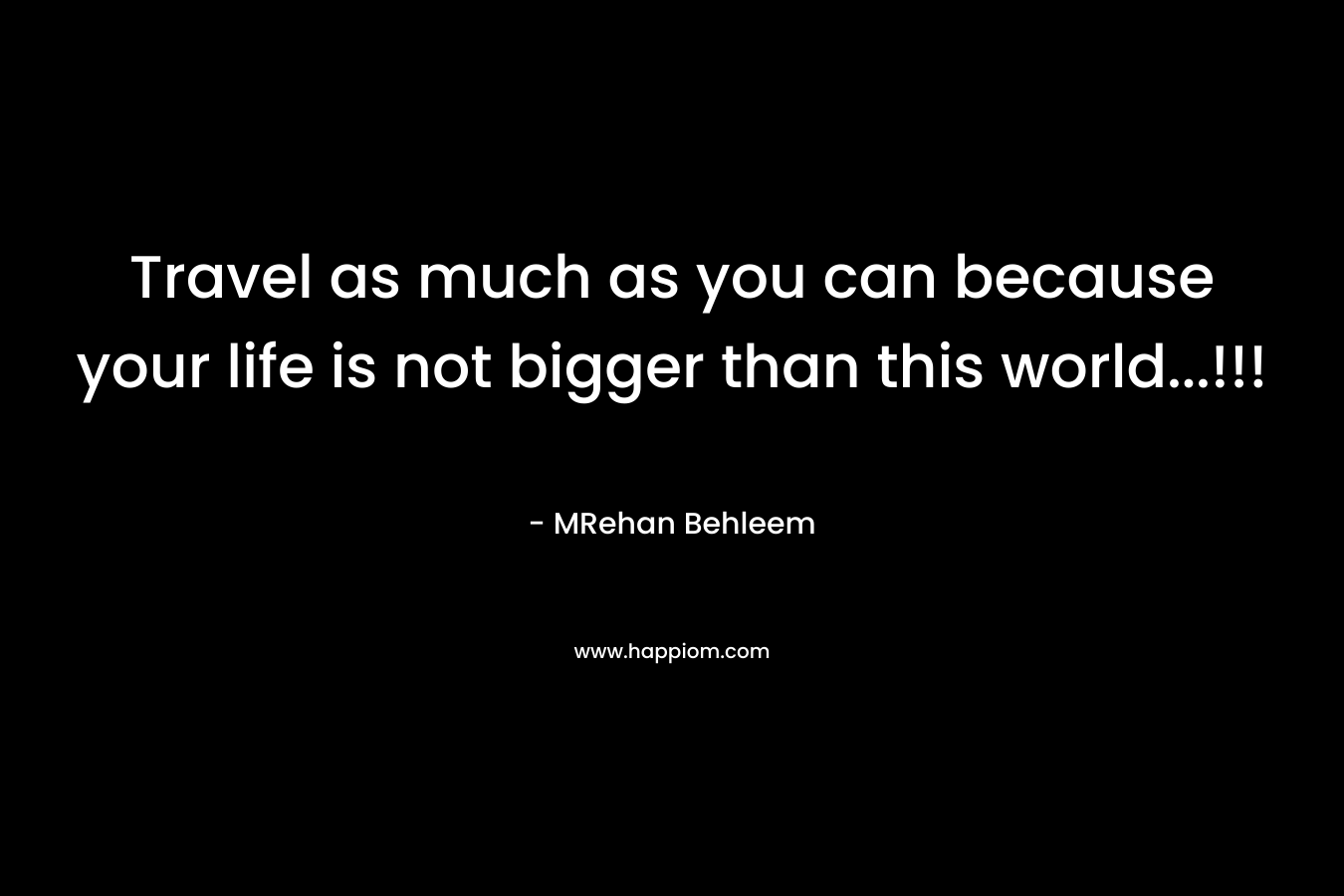 Travel as much as you can because your life is not bigger than this world…!!! – MRehan Behleem