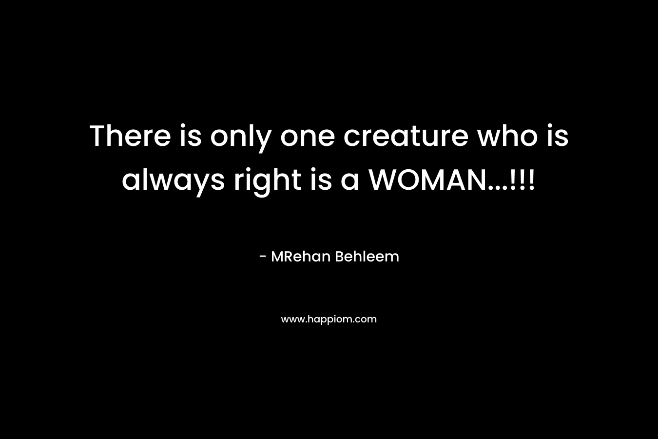 There is only one creature who is always right is a WOMAN…!!! – MRehan Behleem