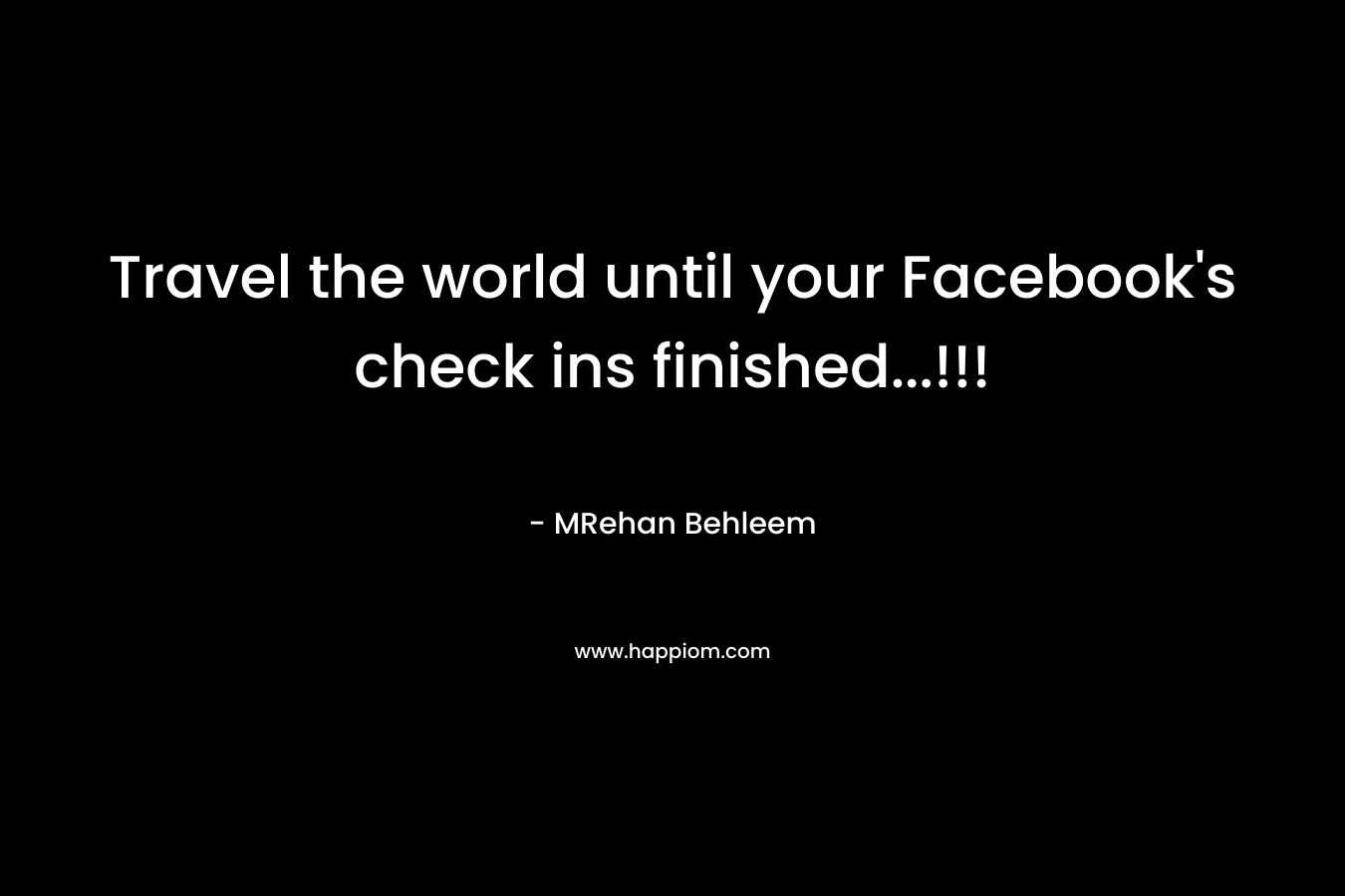 Travel the world until your Facebook’s check ins finished…!!! – MRehan Behleem