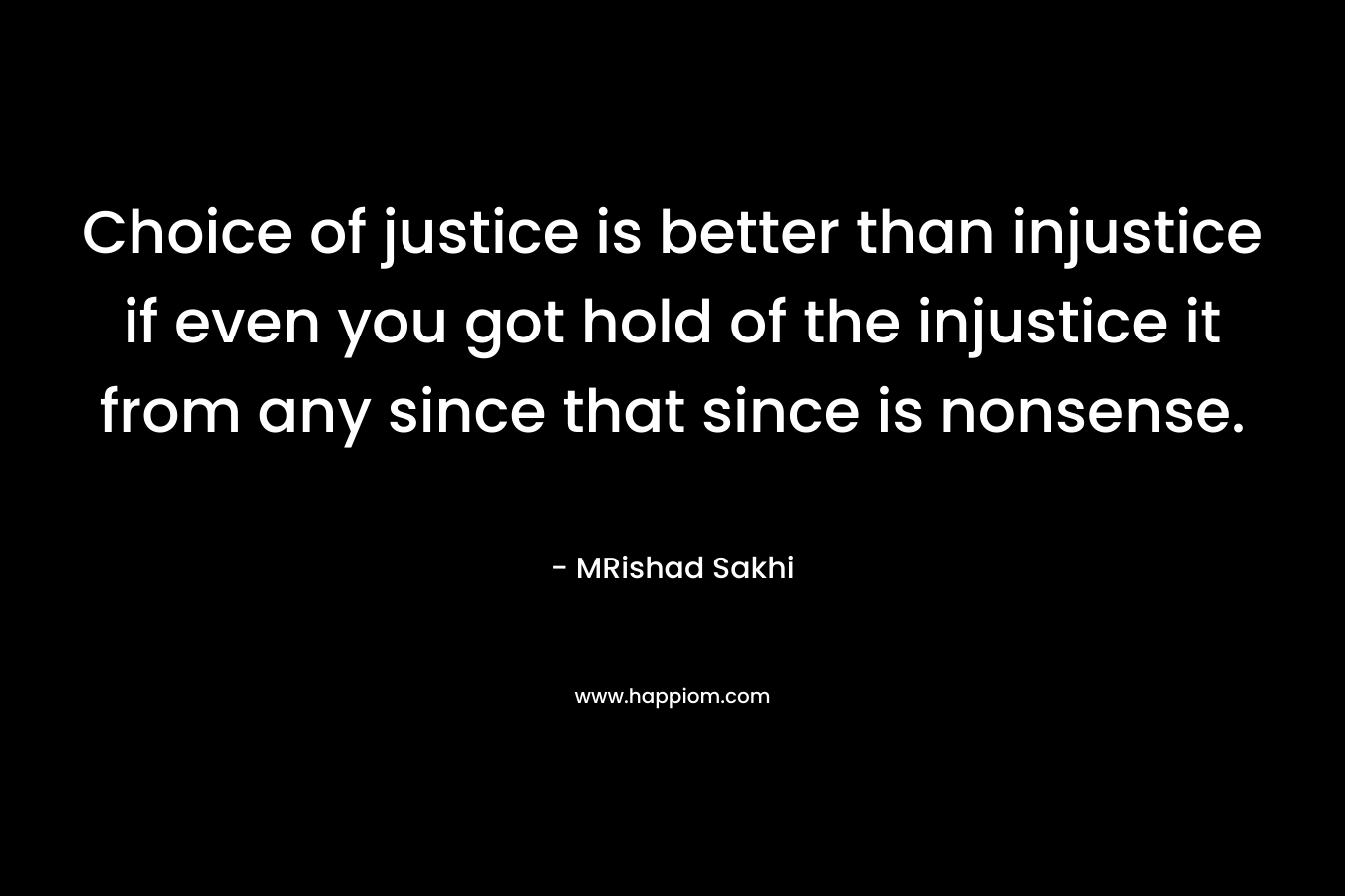 Choice of justice is better than injustice if even you got hold of the injustice it from any since that since is nonsense. – MRishad Sakhi