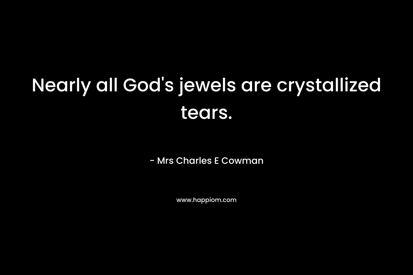 Nearly all God’s jewels are crystallized tears. – Mrs Charles E Cowman