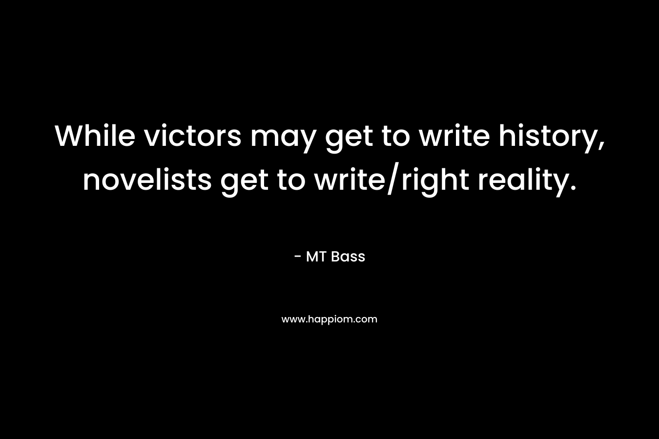 While victors may get to write history, novelists get to write/right reality. – MT Bass