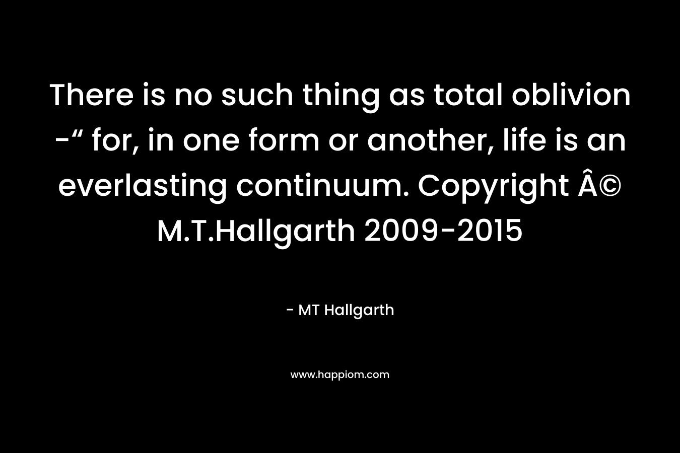 There is no such thing as total oblivion -“ for, in one form or another, life is an everlasting continuum. Copyright Â© M.T.Hallgarth 2009-2015 – MT Hallgarth