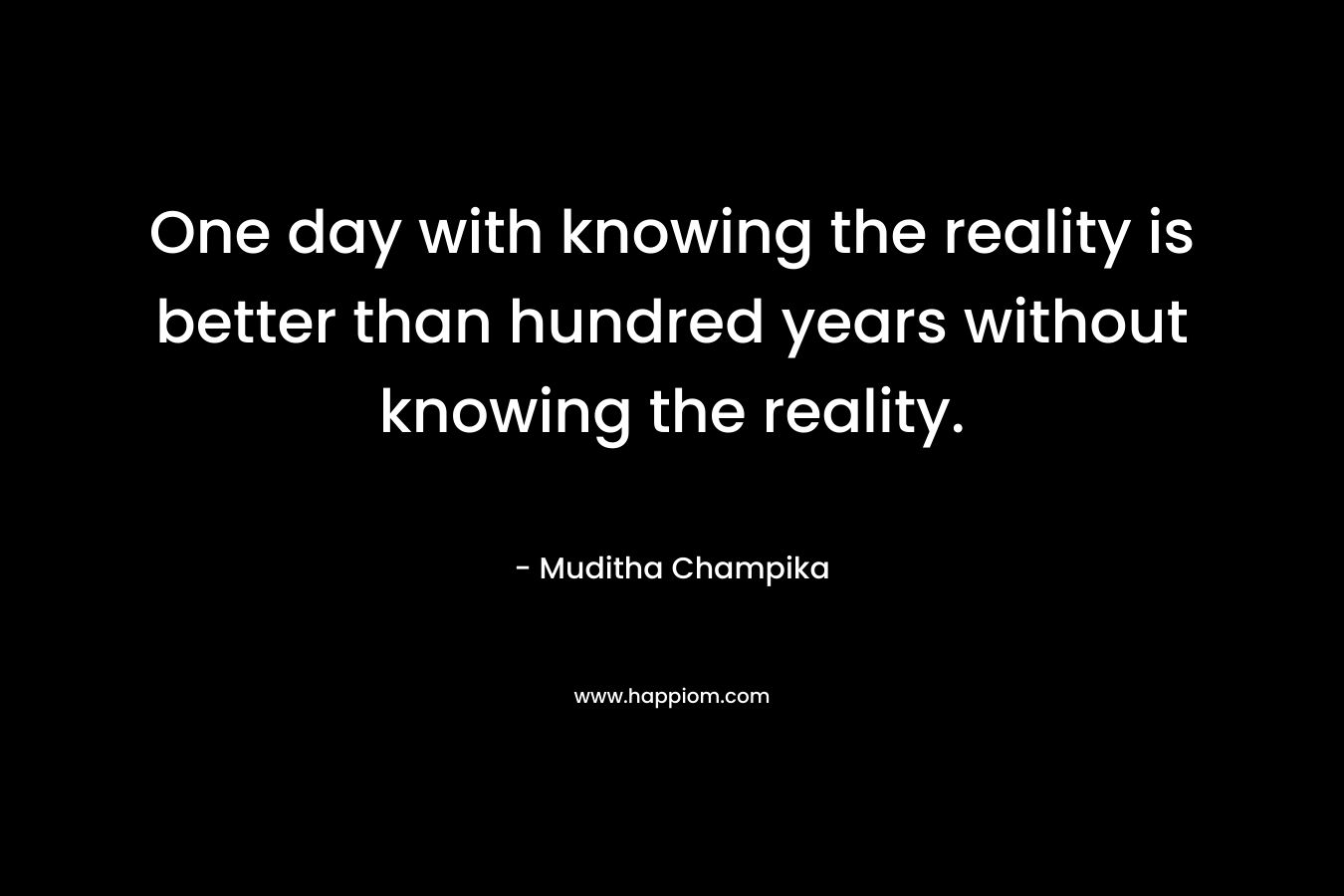One day with knowing the reality is better than hundred years without knowing the reality.