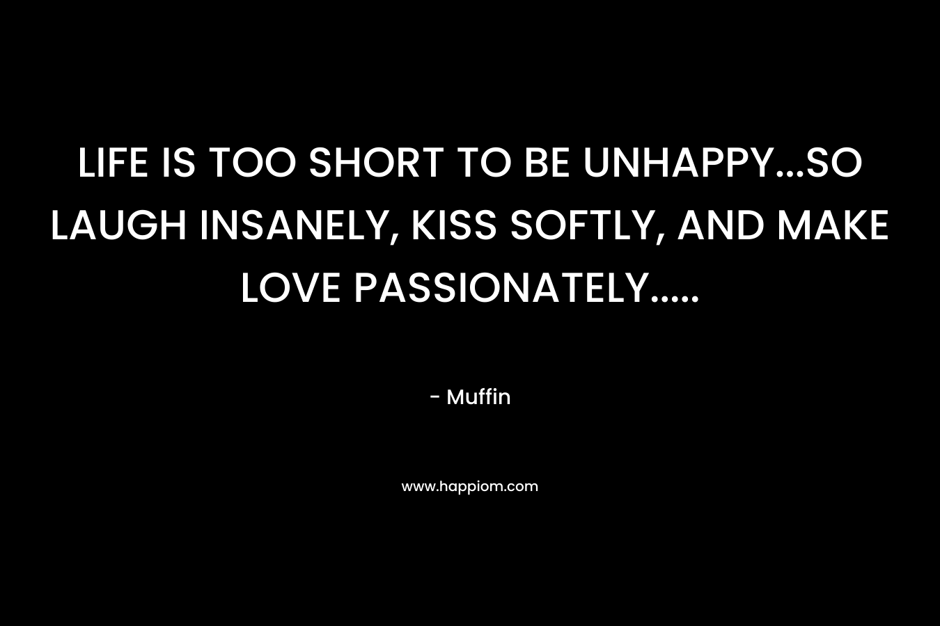 LIFE IS TOO SHORT TO BE UNHAPPY…SO LAUGH INSANELY, KISS SOFTLY, AND MAKE LOVE PASSIONATELY….. – Muffin