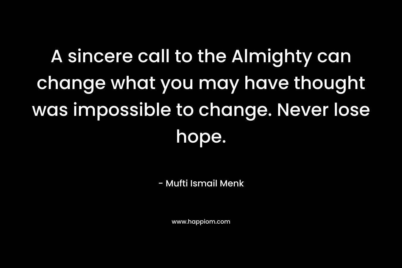 A sincere call to the Almighty can change what you may have thought was impossible to change. Never lose hope. – Mufti Ismail Menk