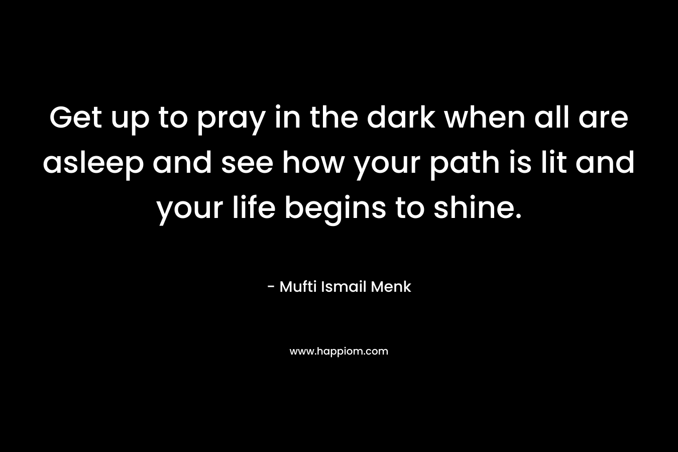 Get up to pray in the dark when all are asleep and see how your path is lit and your life begins to shine.