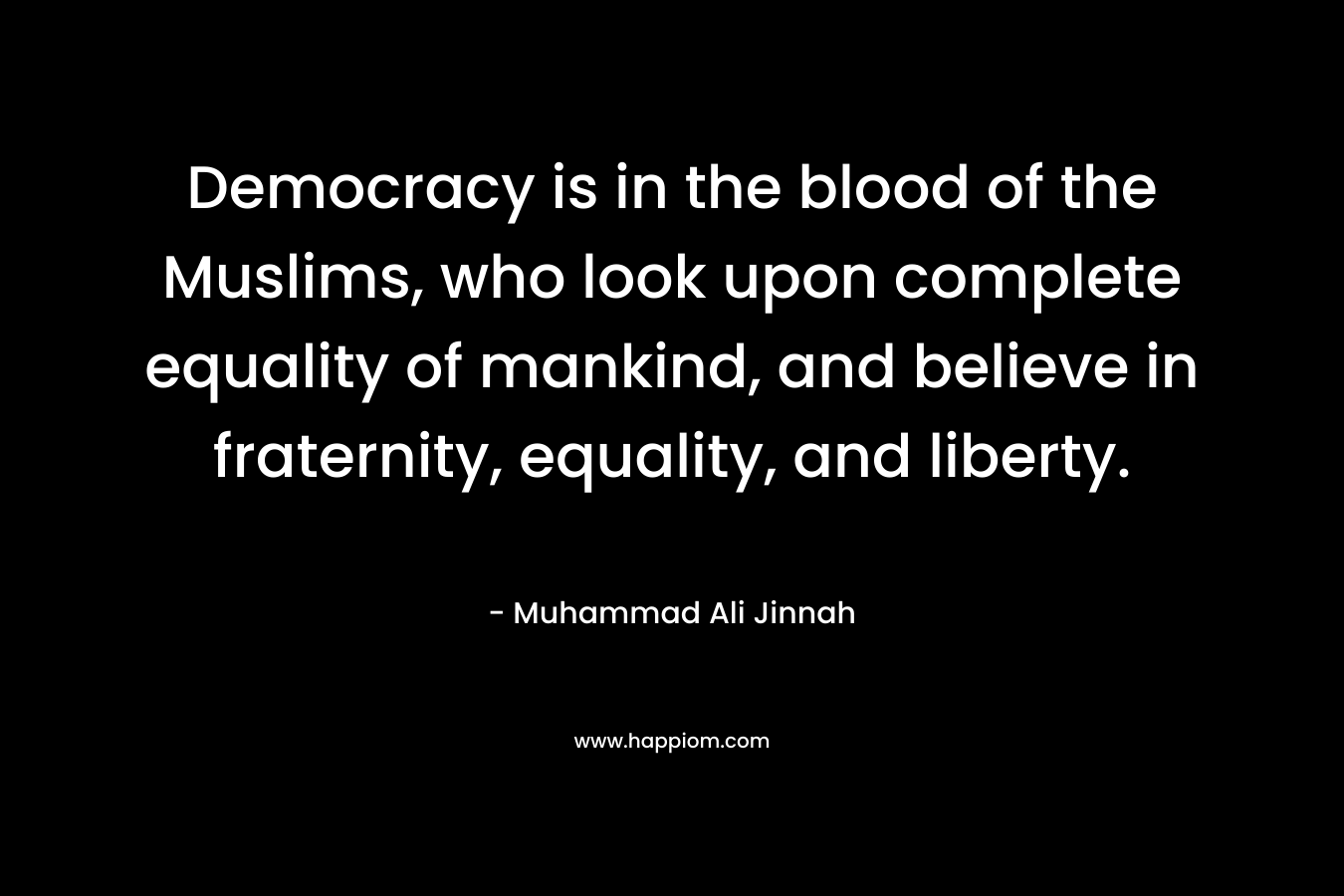 Democracy is in the blood of the Muslims, who look upon complete equality of mankind, and believe in fraternity, equality, and liberty.
