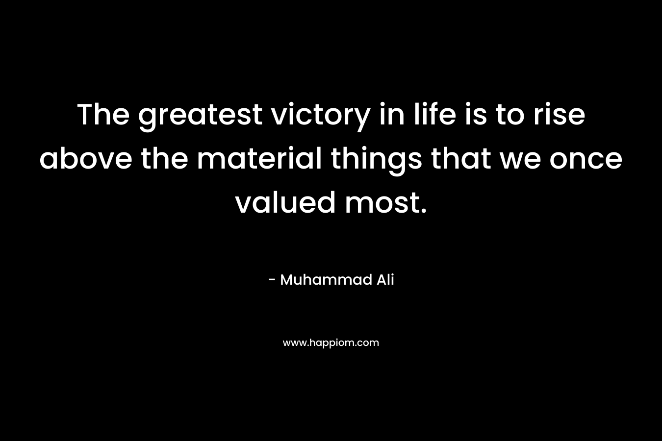 The greatest victory in life is to rise above the material things that we once valued most.