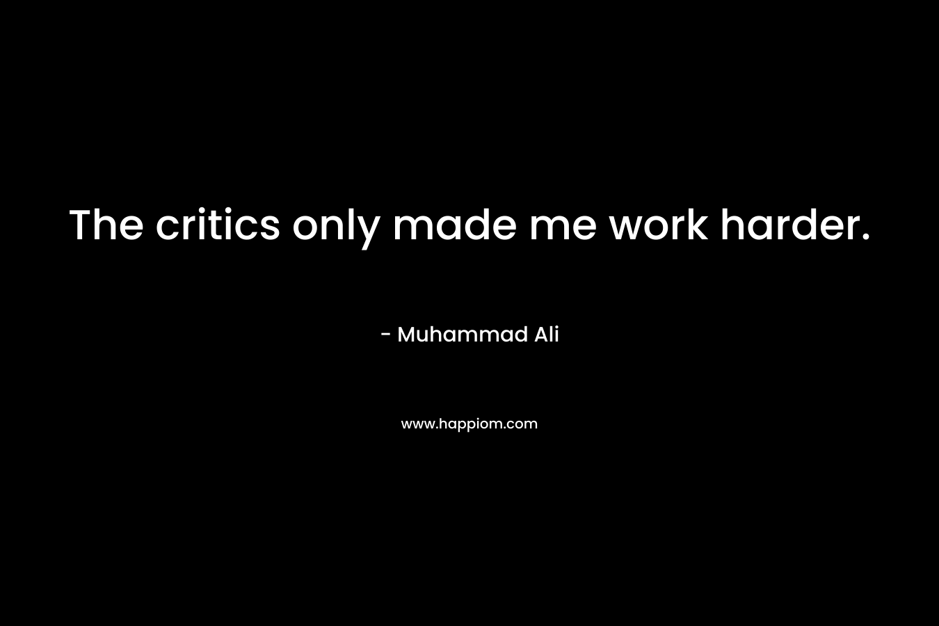 The critics only made me work harder. – Muhammad Ali