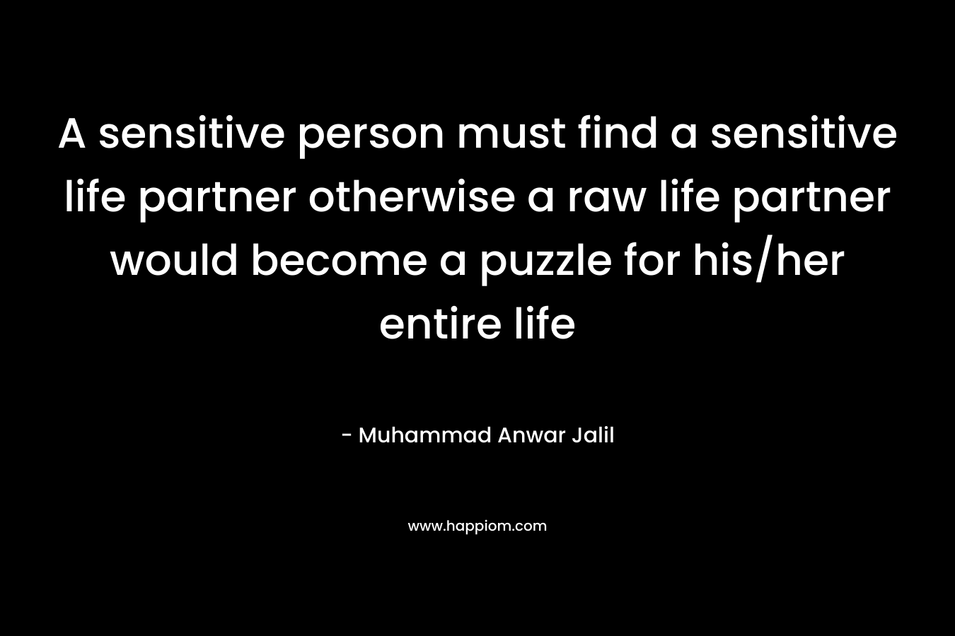 A sensitive person must find a sensitive life partner otherwise a raw life partner would become a puzzle for his/her entire life