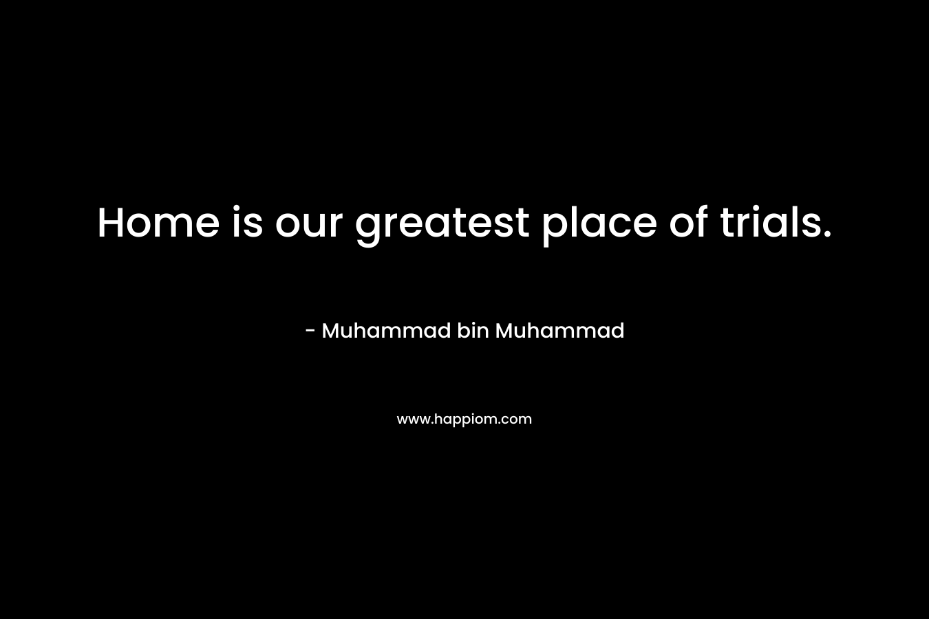 Home is our greatest place of trials. – Muhammad bin Muhammad