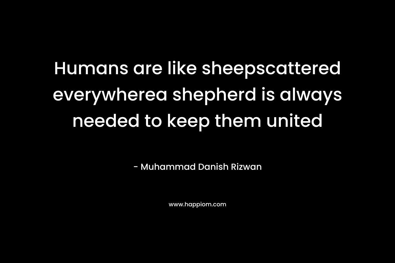 Humans are like sheepscattered everywherea shepherd is always needed to keep them united – Muhammad Danish Rizwan