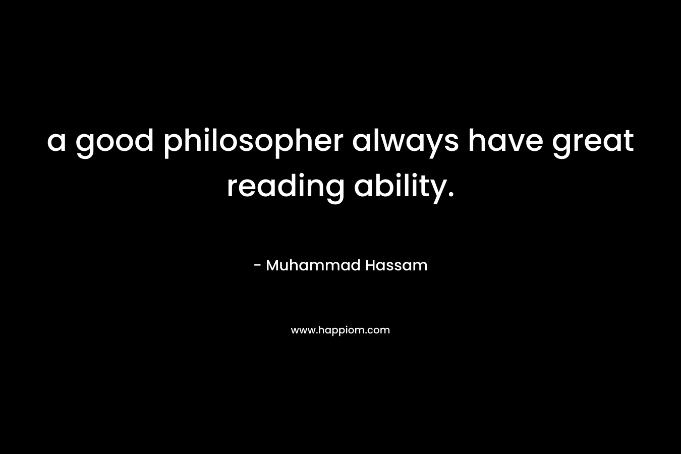 a good philosopher always have great reading ability. – Muhammad Hassam