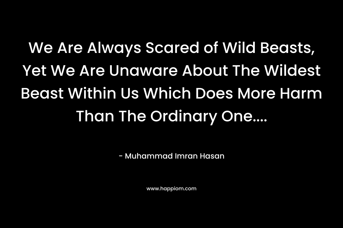 We Are Always Scared of Wild Beasts, Yet We Are Unaware About The Wildest Beast Within Us Which Does More Harm Than The Ordinary One…. – Muhammad Imran Hasan