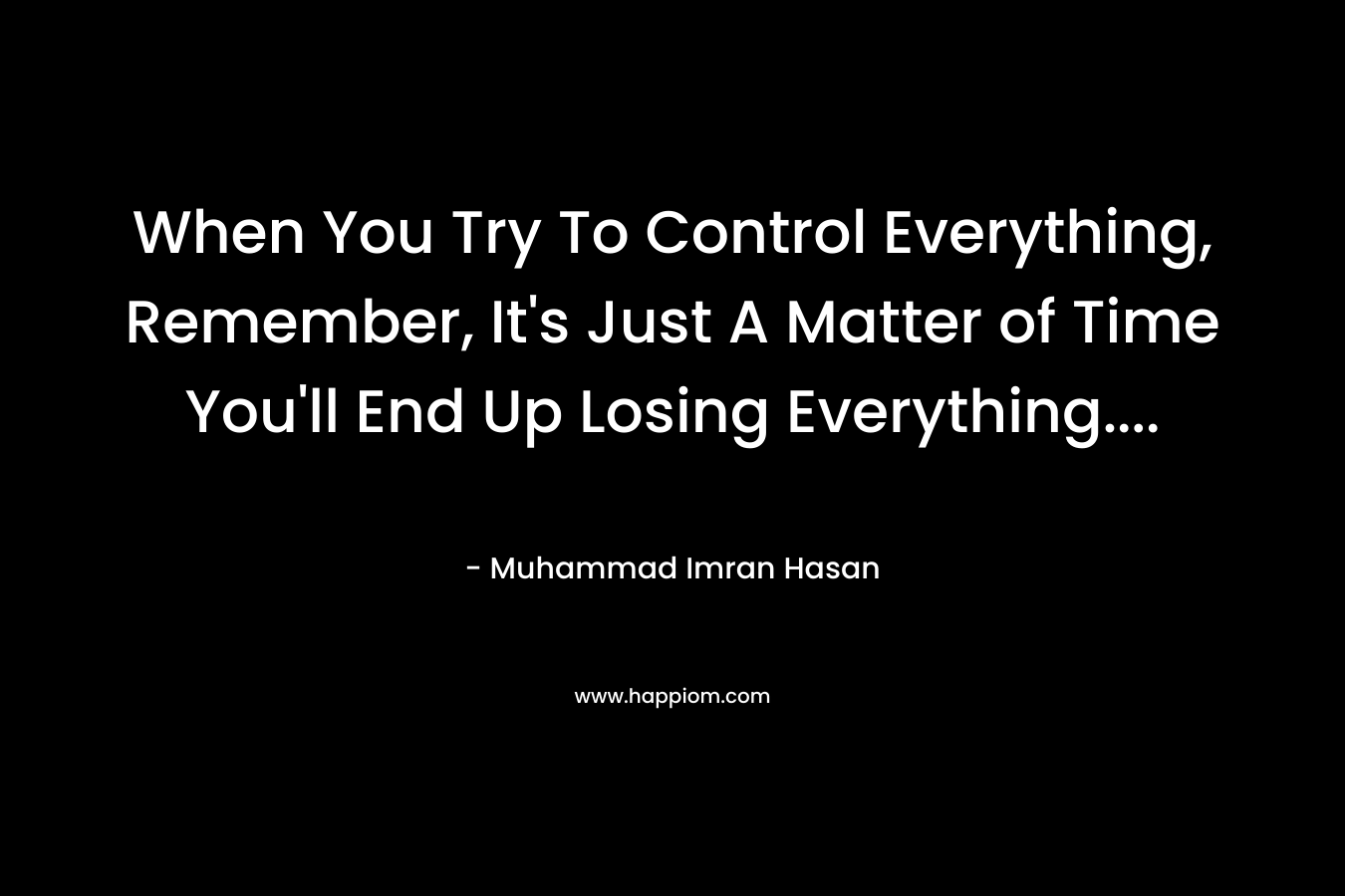 When You Try To Control Everything, Remember, It's Just A Matter of Time You'll End Up Losing Everything....