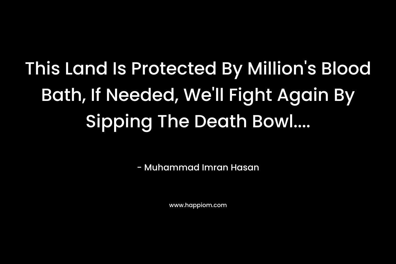 This Land Is Protected By Million's Blood Bath, If Needed, We'll Fight Again By Sipping The Death Bowl....