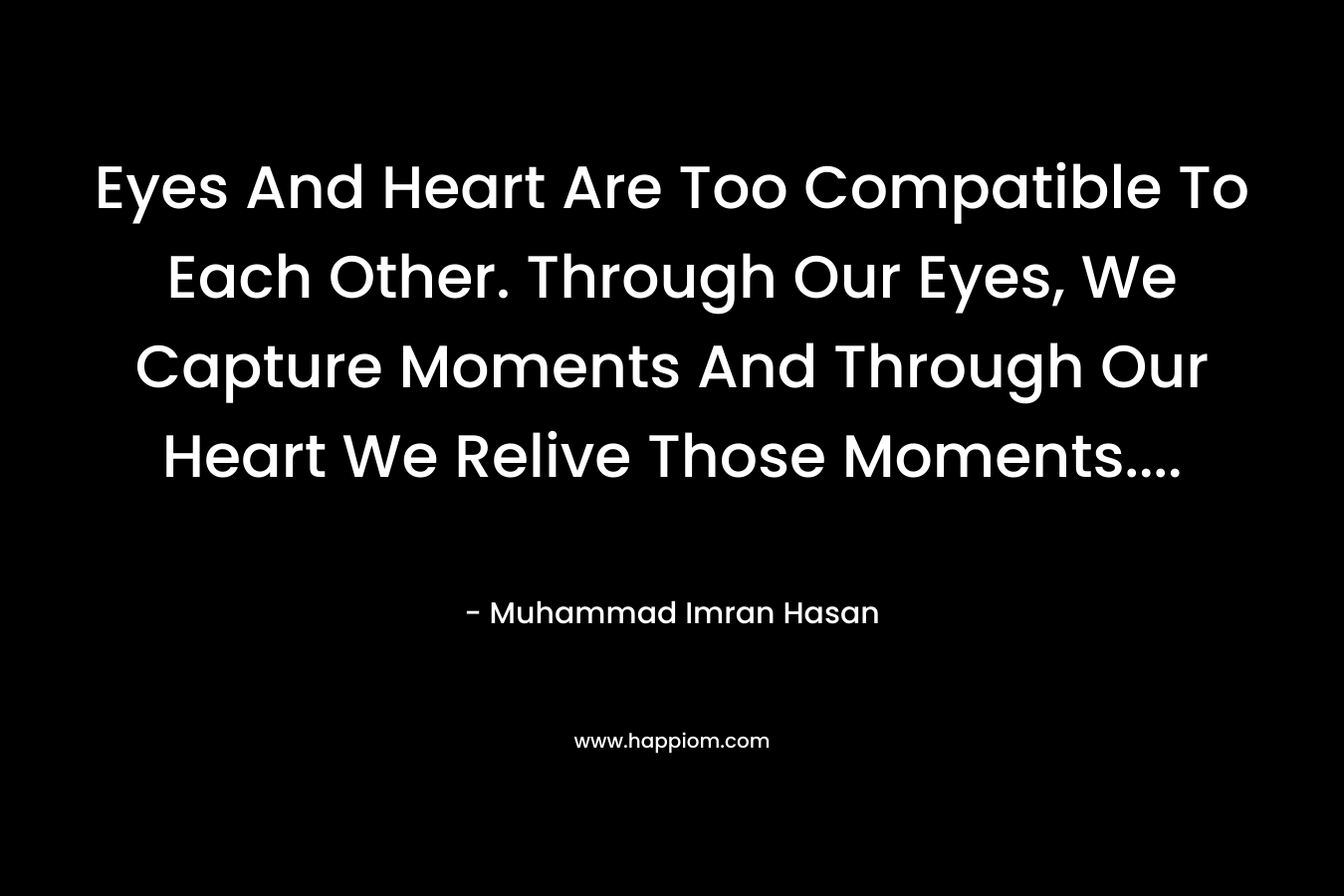 Eyes And Heart Are Too Compatible To Each Other. Through Our Eyes, We Capture Moments And Through Our Heart We Relive Those Moments…. – Muhammad Imran Hasan