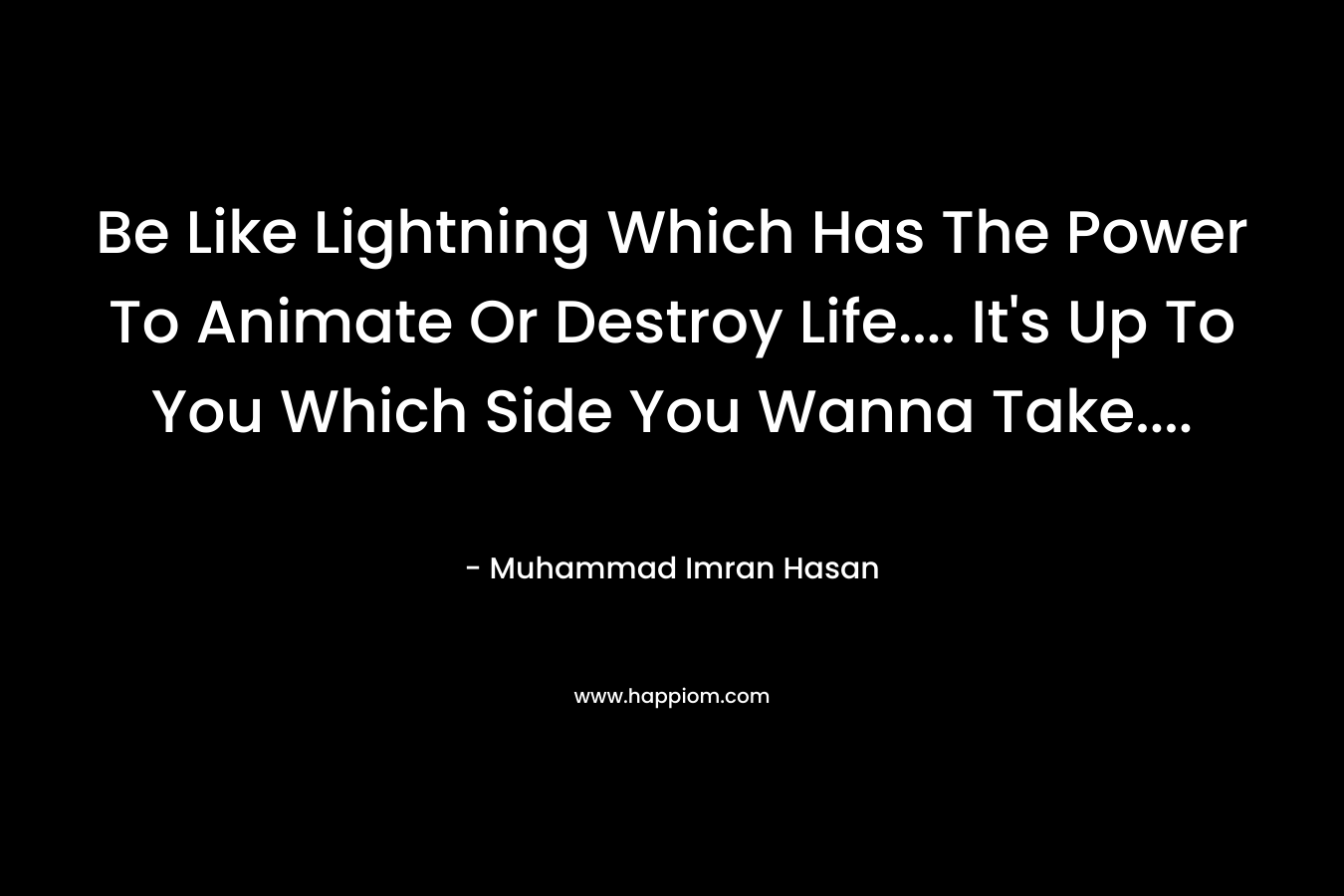 Be Like Lightning Which Has The Power To Animate Or Destroy Life…. It’s Up To You Which Side You Wanna Take…. – Muhammad Imran Hasan
