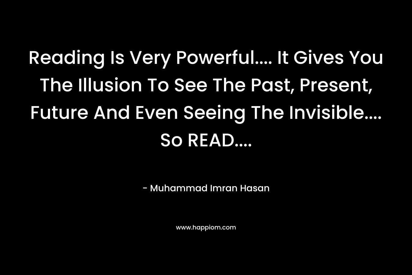 Reading Is Very Powerful.... It Gives You The Illusion To See The Past, Present, Future And Even Seeing The Invisible.... So READ....