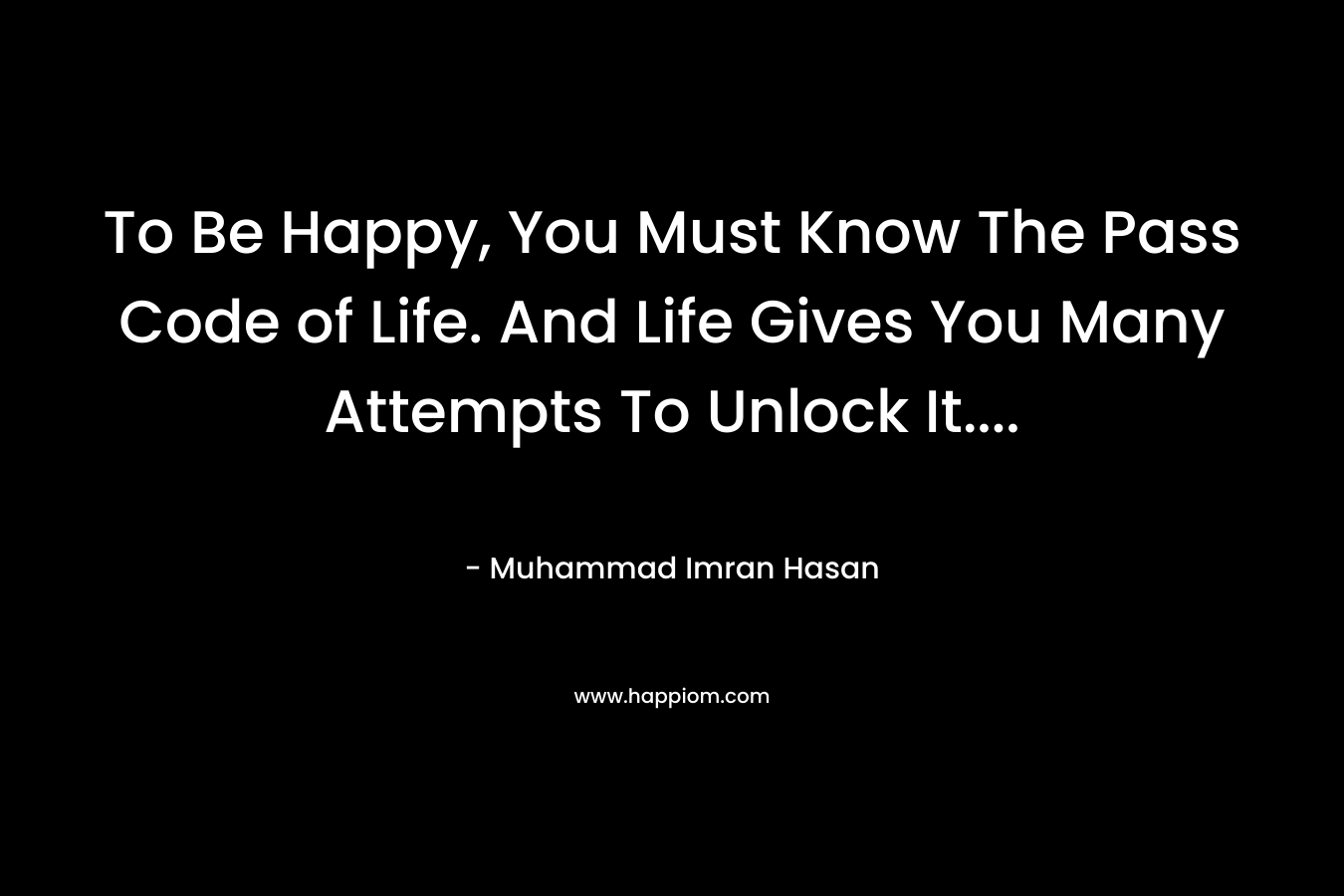 To Be Happy, You Must Know The Pass Code of Life. And Life Gives You Many Attempts To Unlock It....