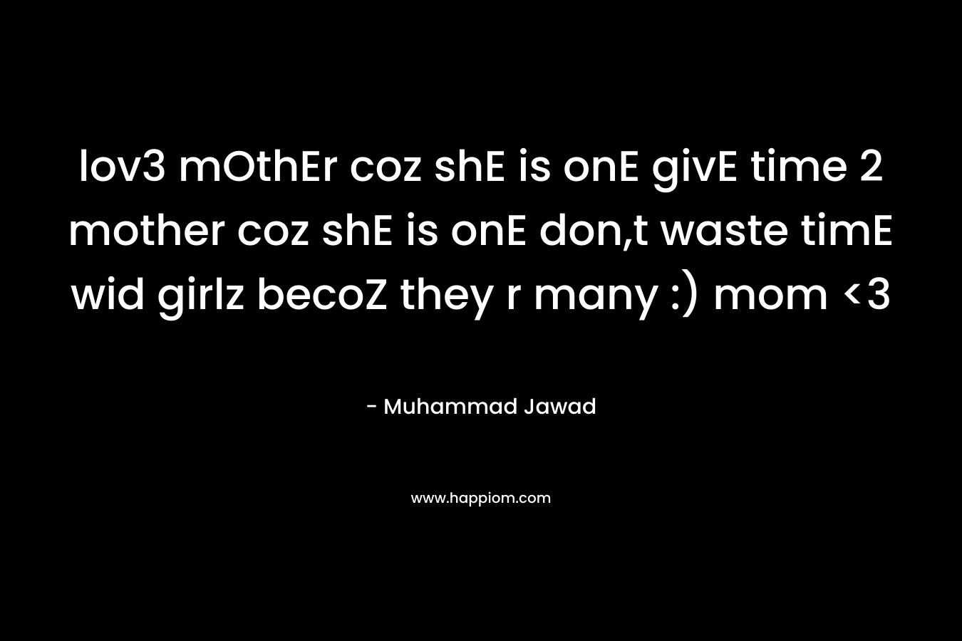 lov3 mOthEr coz shE is onE givE time 2 mother coz shE is onE don,t waste timE wid girlz becoZ they r many :) mom