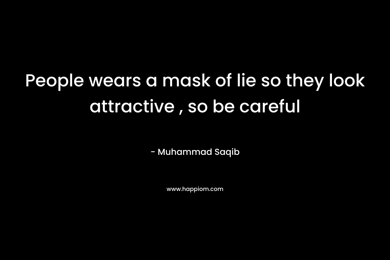 People wears a mask of lie so they look attractive , so be careful