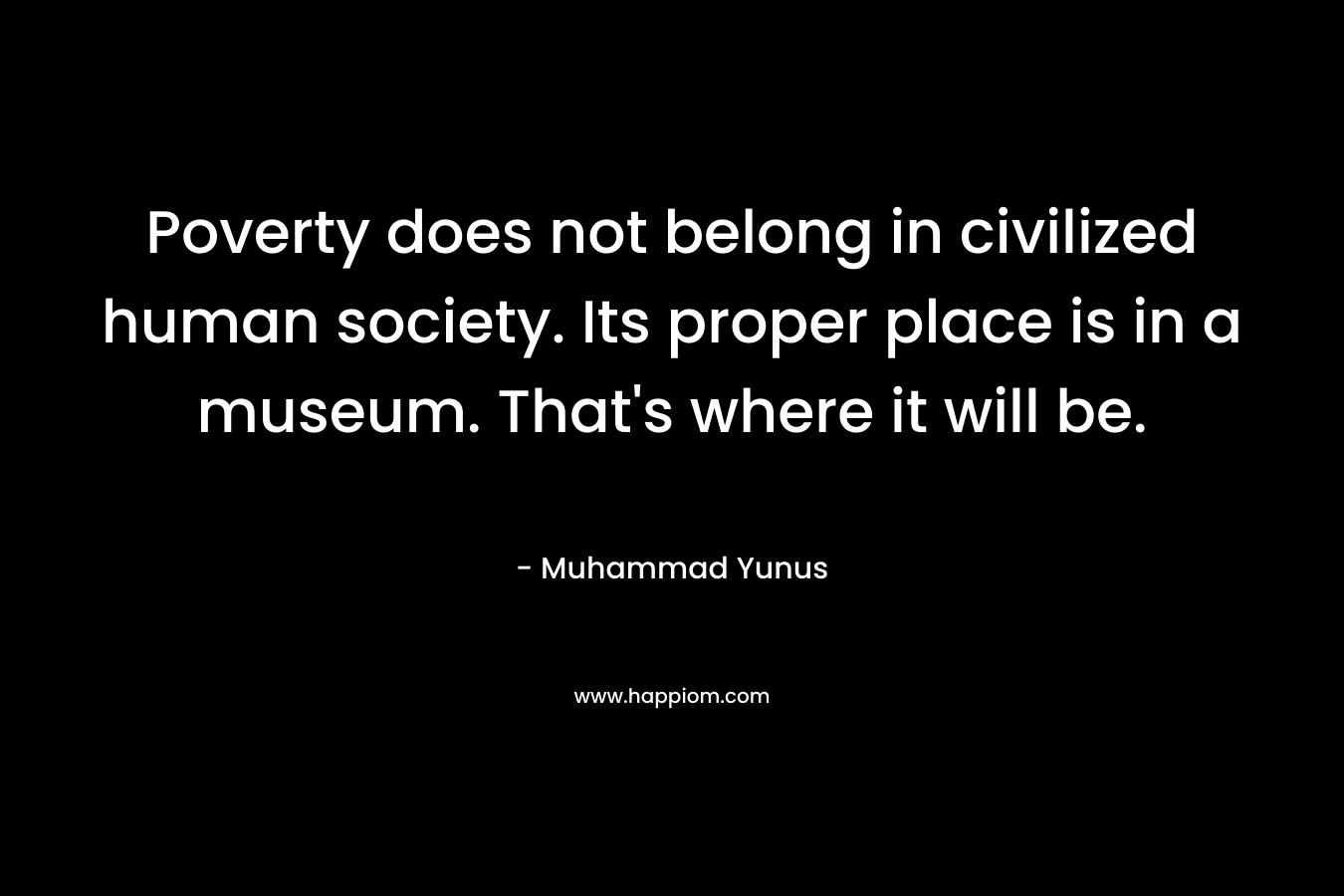 Poverty does not belong in civilized human society. Its proper place is in a museum. That’s where it will be. – Muhammad Yunus