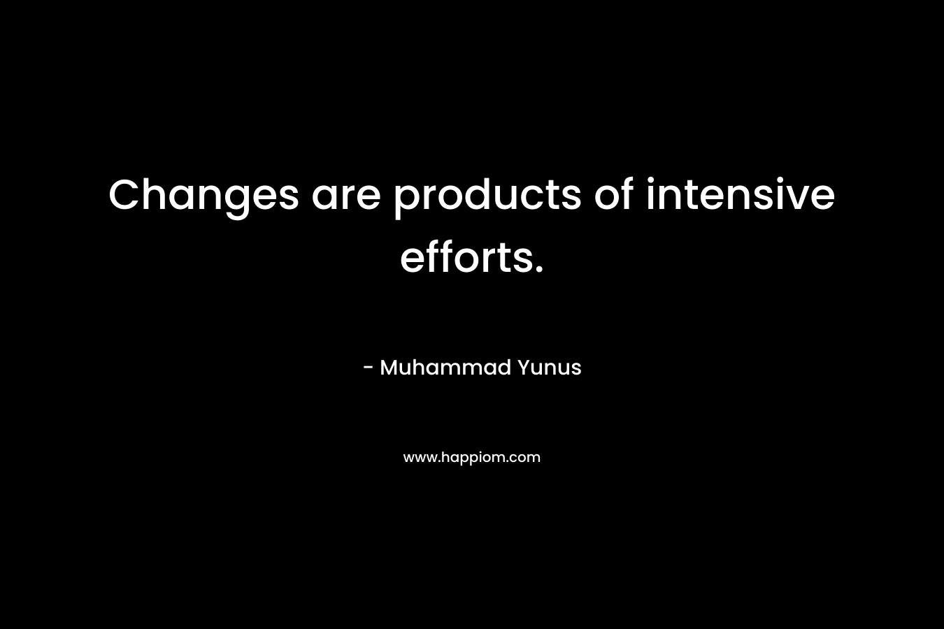 Changes are products of intensive efforts.
