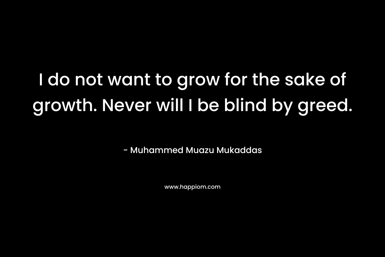 I do not want to grow for the sake of growth. Never will I be blind by greed.