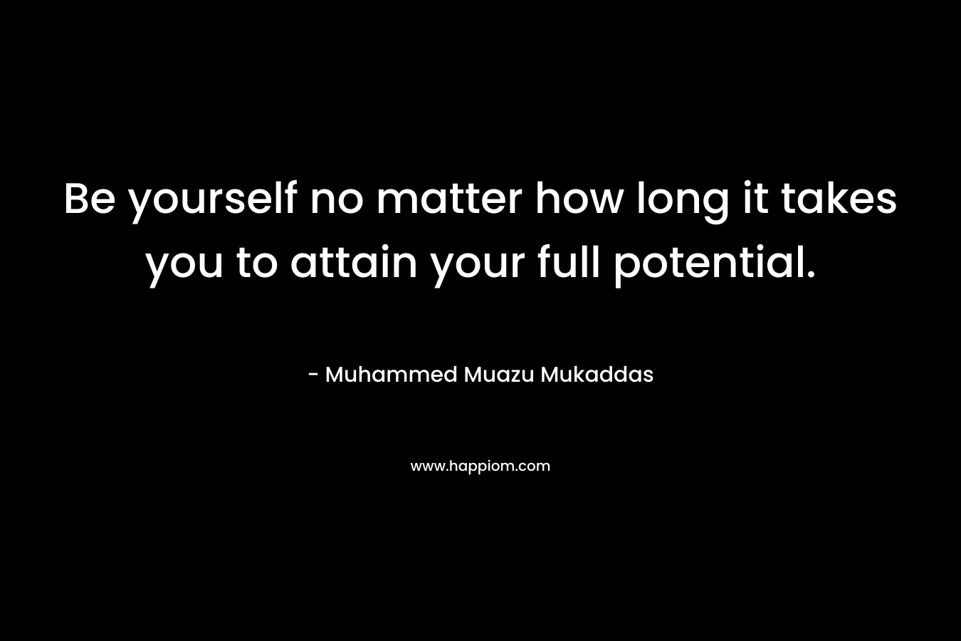 Be yourself no matter how long it takes you to attain your full potential. – Muhammed Muazu Mukaddas