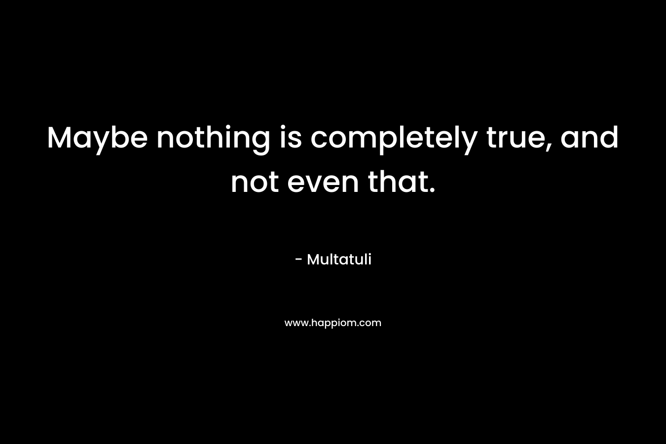 Maybe nothing is completely true, and not even that.
