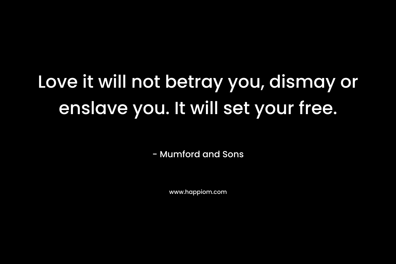 Love it will not betray you, dismay or enslave you. It will set your free. – Mumford and Sons