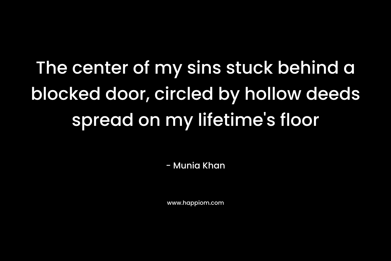 The center of my sins stuck behind a blocked door, circled by hollow deeds spread on my lifetime’s floor – Munia Khan