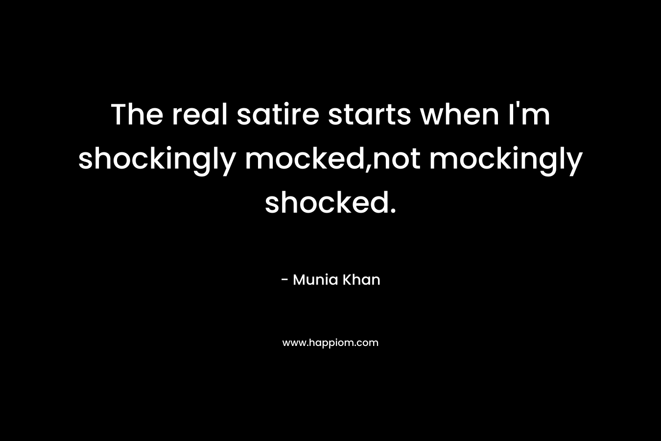 The real satire starts when I’m shockingly mocked,not mockingly shocked. – Munia Khan