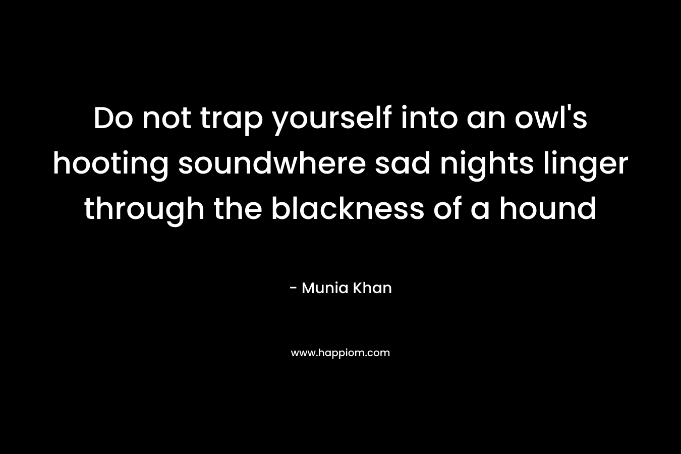 Do not trap yourself into an owl's hooting soundwhere sad nights linger through the blackness of a hound