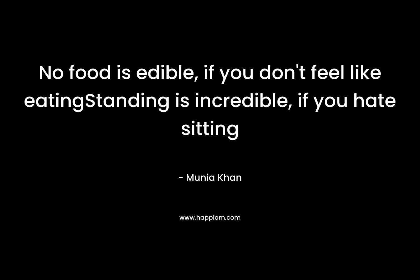No food is edible, if you don’t feel like eatingStanding is incredible, if you hate sitting – Munia Khan