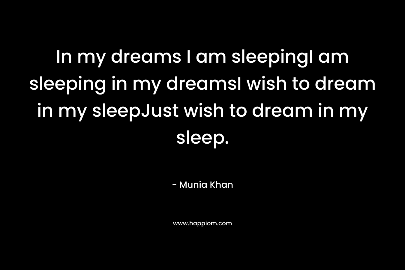 In my dreams I am sleepingI am sleeping in my dreamsI wish to dream in my sleepJust wish to dream in my sleep. – Munia Khan