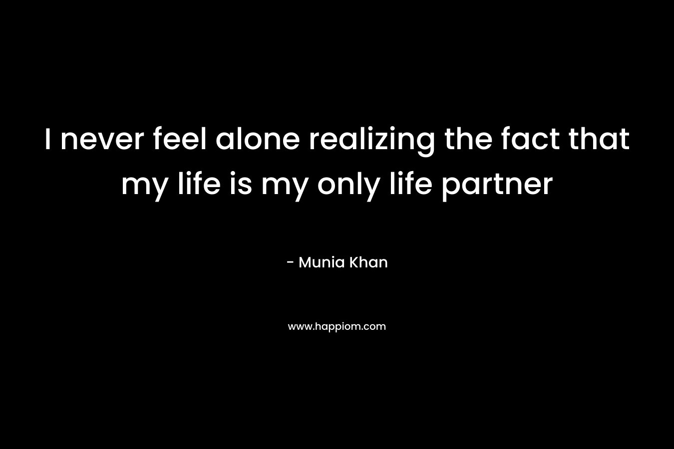 I never feel alone realizing the fact that my life is my only life partner