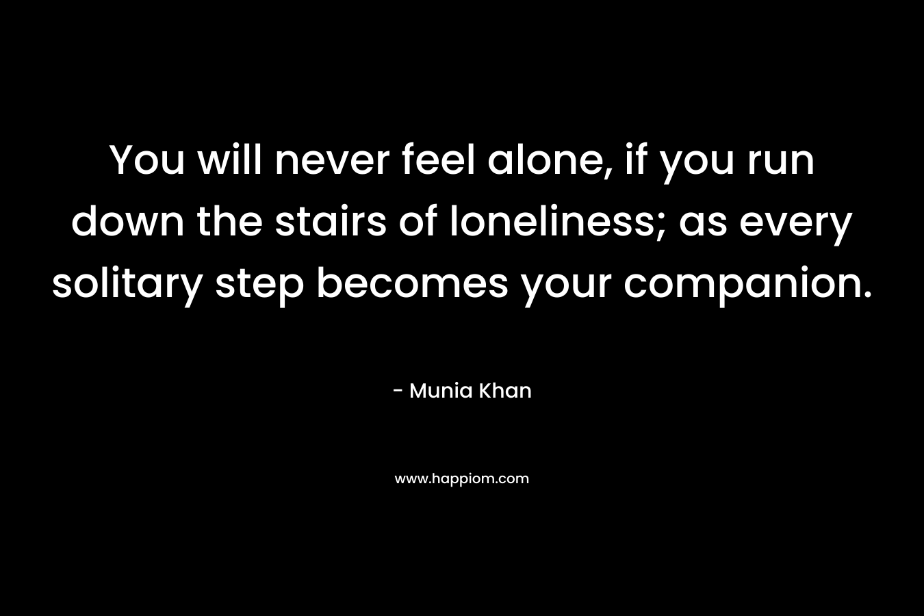 You will never feel alone, if you run down the stairs of loneliness; as every solitary step becomes your companion. – Munia Khan