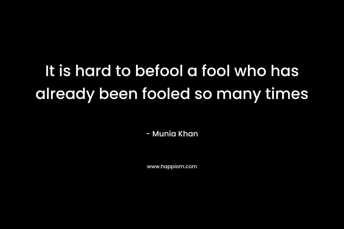 It is hard to befool a fool who has already been fooled so many times – Munia Khan