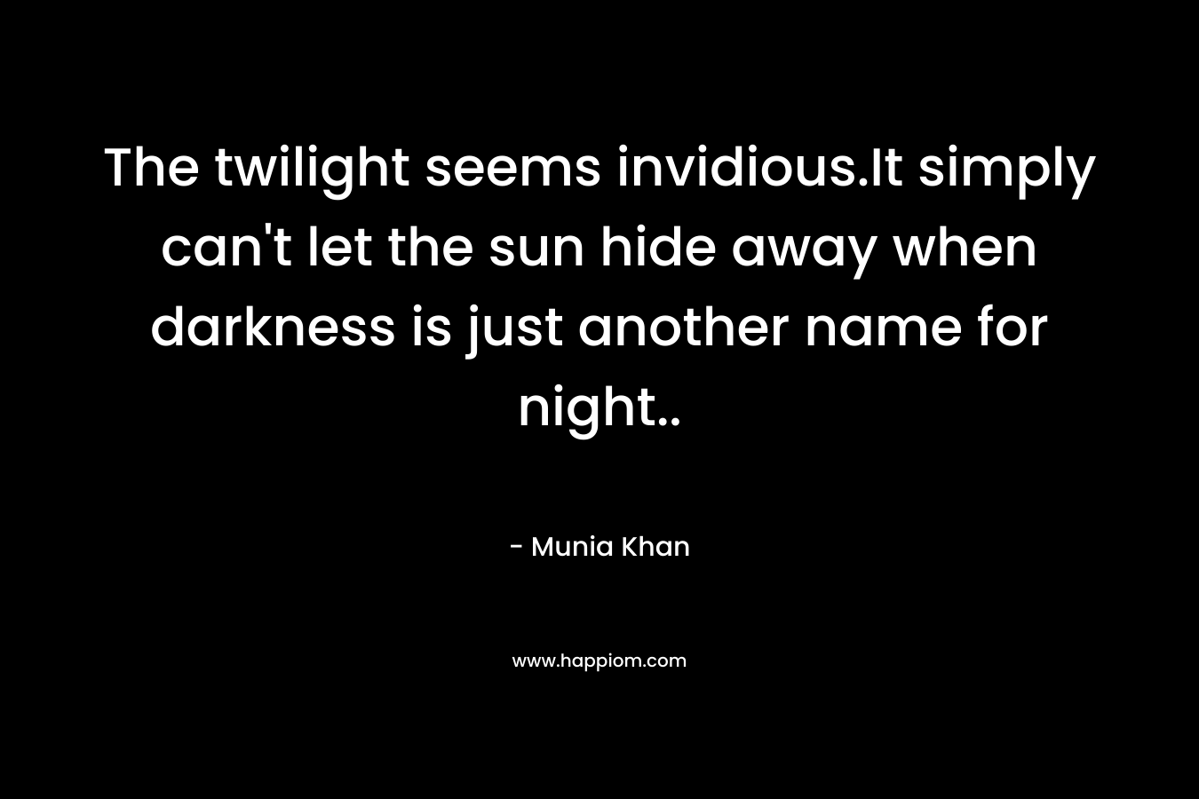 The twilight seems invidious.It simply can’t let the sun hide away when darkness is just another name for night.. – Munia Khan