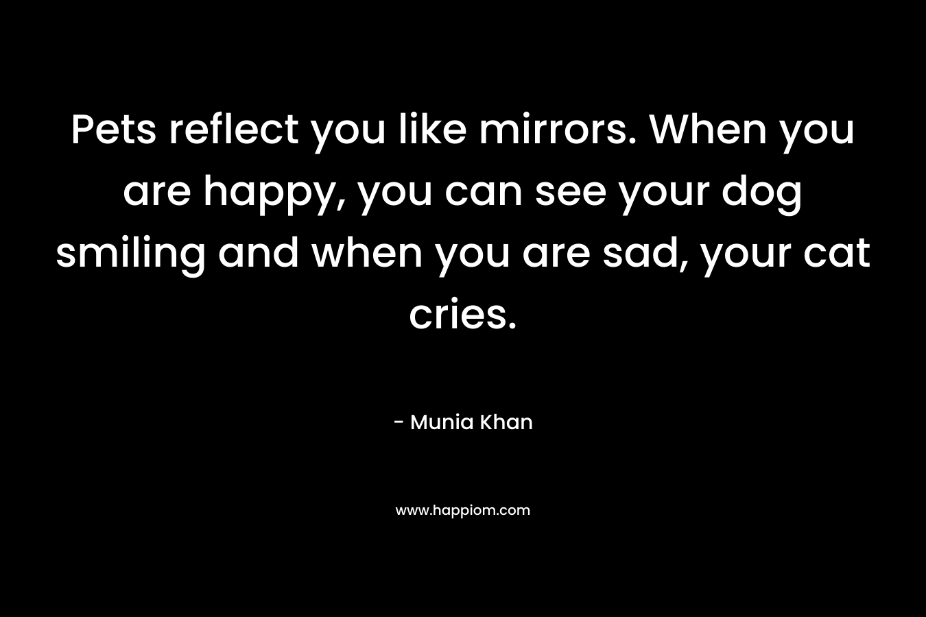 Pets reflect you like mirrors. When you are happy, you can see your dog smiling and when you are sad, your cat cries. – Munia Khan